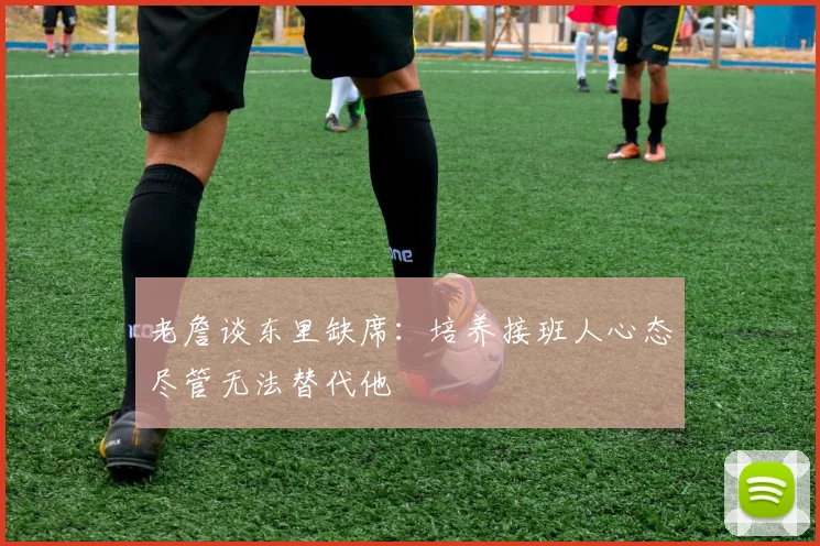 老詹谈东里缺席：培养接班人心态尽管无法替代他