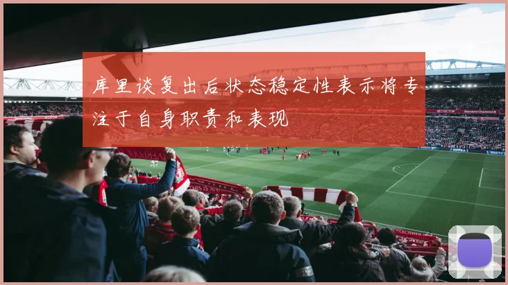 库里谈复出后状态稳定性表示将专注于自身职责和表现