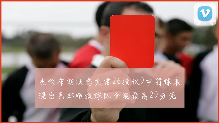 杰伦布朗状态失常26投仅9中罚球表现出色却难救球队全场最高29分无奈空砍