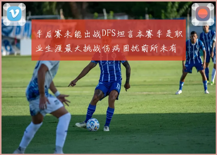 季后赛未能出战DFS坦言本赛季是职业生涯最大挑战伤病困扰前所未有