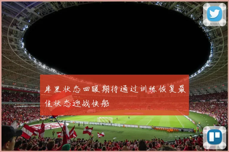 库里状态回暖期待通过训练恢复最佳状态迎战快船