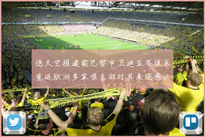 德天空报道前巴黎中卫迪亚洛谋求重返欧洲多家俱乐部对其表现感兴趣