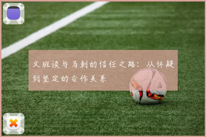 文班谈与马刺的信任之路：从怀疑到坚定的合作关系