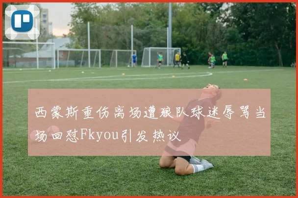 西蒙斯重伤离场遭狼队球迷辱骂当场回怼Fkyou引发热议