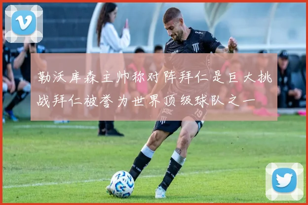勒沃库森主帅称对阵拜仁是巨大挑战拜仁被誉为世界顶级球队之一