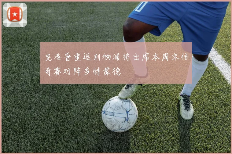 克洛普重返利物浦将出席本周末传奇赛对阵多特蒙德