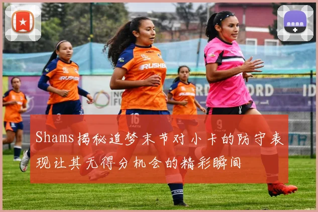 Shams揭秘追梦末节对小卡的防守表现让其无得分机会的精彩瞬间