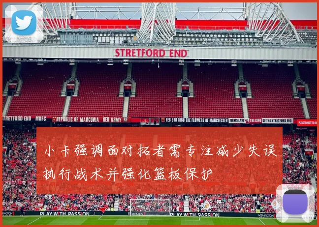 小卡强调面对拓者需专注减少失误执行战术并强化篮板保护