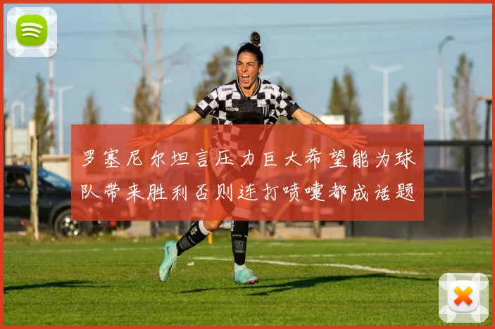 罗塞尼尔坦言压力巨大希望能为球队带来胜利否则连打喷嚏都成话题