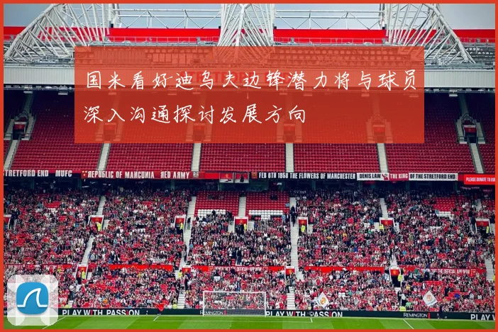 国米看好迪乌夫边锋潜力将与球员深入沟通探讨发展方向